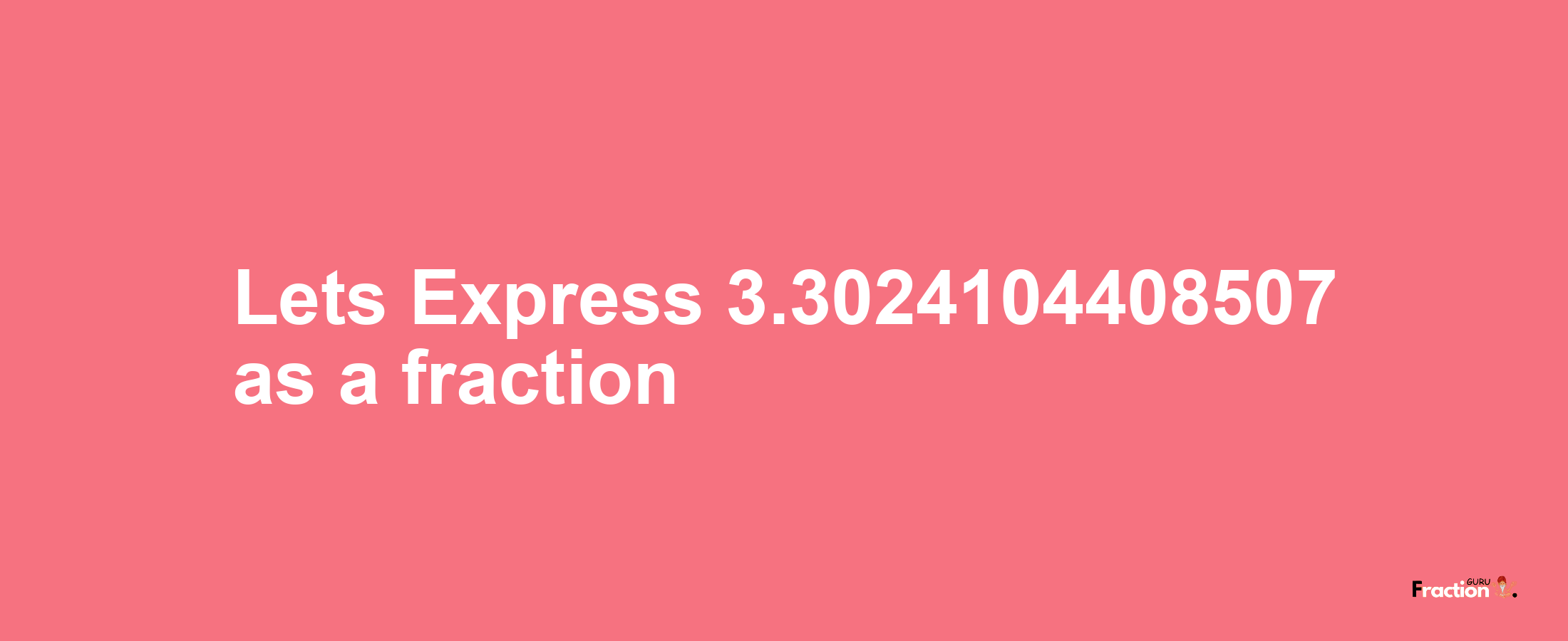 Lets Express 3.3024104408507 as afraction